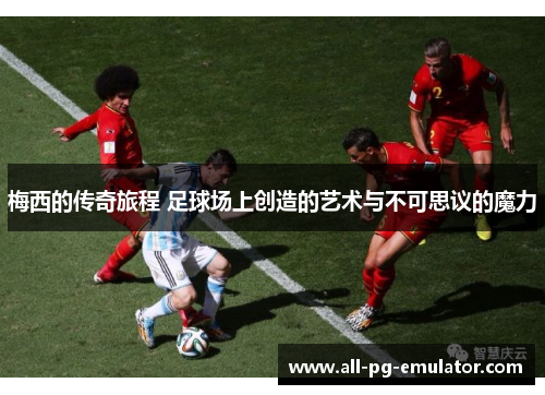 梅西的传奇旅程 足球场上创造的艺术与不可思议的魔力