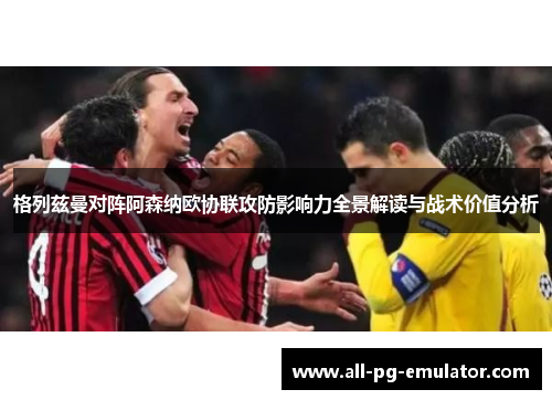 格列兹曼对阵阿森纳欧协联攻防影响力全景解读与战术价值分析