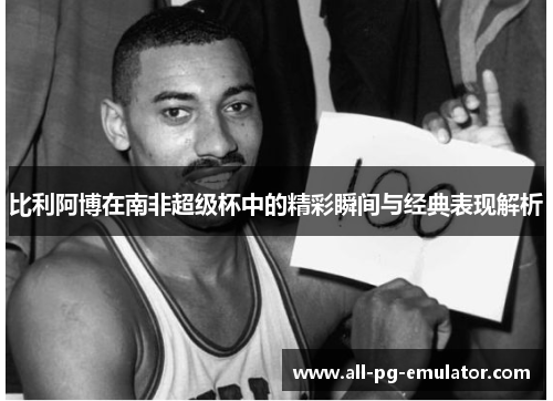比利阿博在南非超级杯中的精彩瞬间与经典表现解析 比利阿博在南非超级杯中的精彩瞬间与经典表现解析