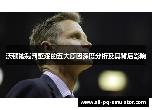 沃顿被裁判驱逐的五大原因深度分析及其背后影响