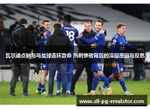 瓦尔迪点射与乌龙球连环致命 热刺惨败背后的深层原因与反思