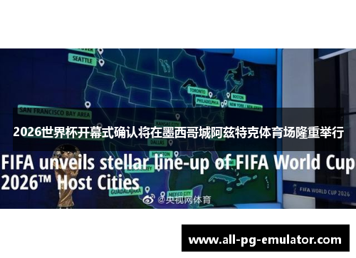 2026世界杯开幕式确认将在墨西哥城阿兹特克体育场隆重举行