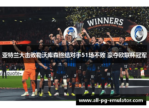 亚特兰大击败勒沃库森终结对手51场不败 豪夺欧联杯冠军 亚特兰大击败勒沃库森终结对手51场不败 豪夺欧联杯冠军