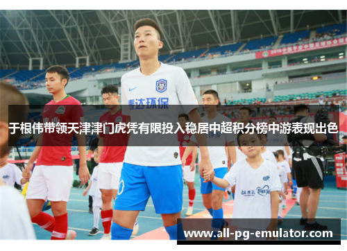 于根伟带领天津津门虎凭有限投入稳居中超积分榜中游表现出色