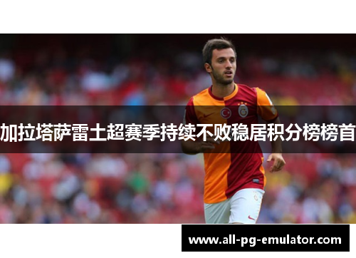 加拉塔萨雷土超赛季持续不败稳居积分榜榜首 加拉塔萨雷土超赛季持续不败稳居积分榜榜首
