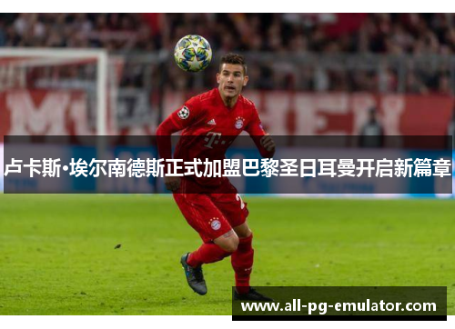 卢卡斯·埃尔南德斯正式加盟巴黎圣日耳曼开启新篇章