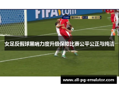 女足反假球黑哨力度升级保障比赛公平公正与纯洁