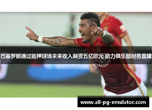 巴塞罗那通过抵押球场未来收入融资五亿欧元 助力俱乐部财务重建