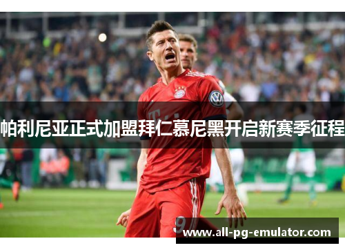 帕利尼亚正式加盟拜仁慕尼黑开启新赛季征程 帕利尼亚正式加盟拜仁慕尼黑开启新赛季征程