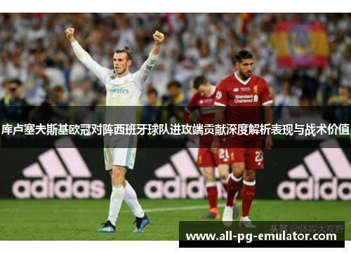 库卢塞夫斯基欧冠对阵西班牙球队进攻端贡献深度解析表现与战术价值 库卢塞夫斯基欧冠对阵西班牙球队进攻端贡献深度解析表现与战术价值