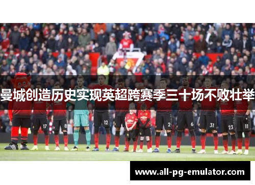 曼城创造历史实现英超跨赛季三十场不败壮举