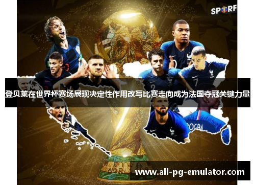 登贝莱在世界杯赛场展现决定性作用改写比赛走向成为法国夺冠关键力量