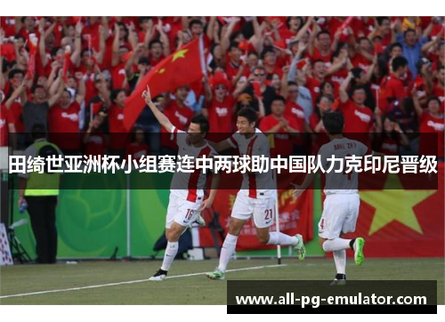 田绮世亚洲杯小组赛连中两球助中国队力克印尼晋级