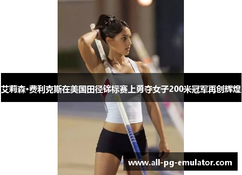 艾莉森·费利克斯在美国田径锦标赛上勇夺女子200米冠军再创辉煌
