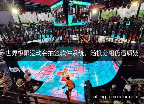 世界极限运动会抽签软件系统,随机分组仍遭质疑 世界极限运动会抽签软件系统,随机分组仍遭质疑