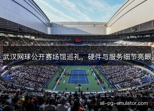武汉网球公开赛场馆巡礼，硬件与服务细节亮眼