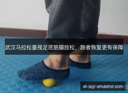 武汉马拉松重视足底筋膜放松，跑者恢复更有保障