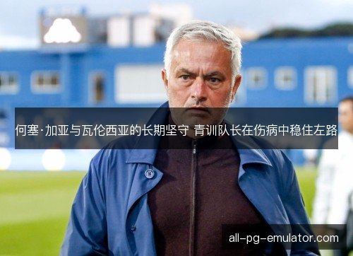 何塞·加亚与瓦伦西亚的长期坚守 青训队长在伤病中稳住左路 何塞·加亚与瓦伦西亚的长期坚守 青训队长在伤病中稳住左路