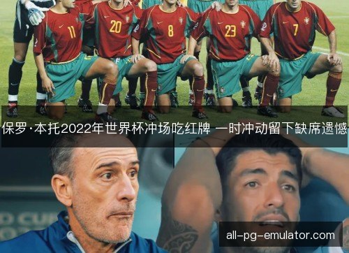 保罗·本托2022年世界杯冲场吃红牌 一时冲动留下缺席遗憾